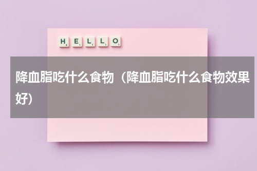 降血脂吃什么食物（降血脂吃什么食物效果好）