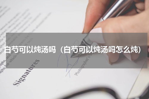 白芍可以炖汤吗（白芍可以炖汤吗怎么炖）