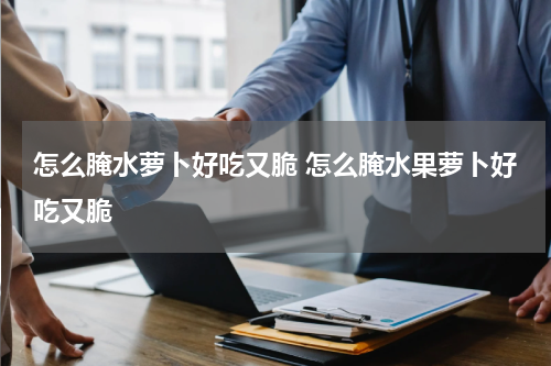 怎么腌水萝卜好吃又脆 怎么腌水果萝卜好吃又脆