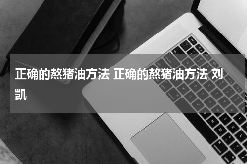 正确的熬猪油方法 正确的熬猪油方法 刘凯