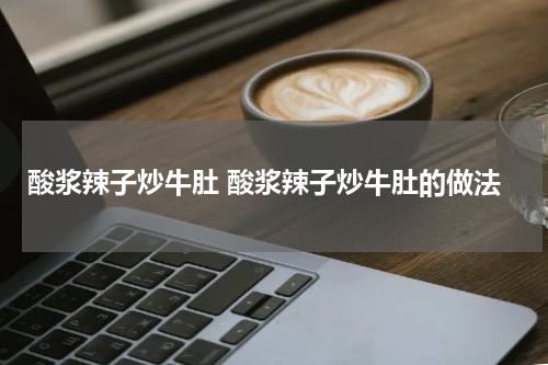 酸浆辣子炒牛肚 酸浆辣子炒牛肚的做法