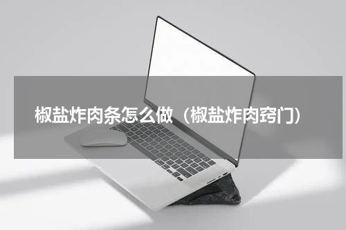椒盐炸肉条怎么做（椒盐炸肉窍门）
