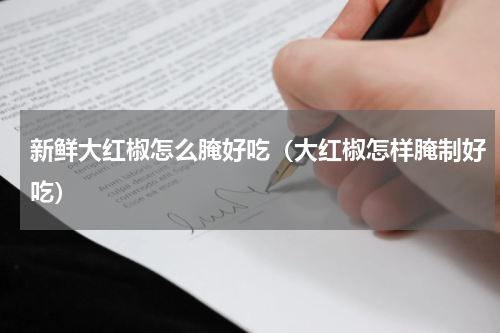 新鲜大红椒怎么腌好吃（大红椒怎样腌制好吃）