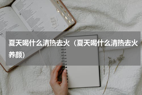 夏天喝什么清热去火（夏天喝什么清热去火养颜）