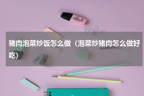 猪肉泡菜炒饭怎么做（泡菜炒猪肉怎么做好吃）