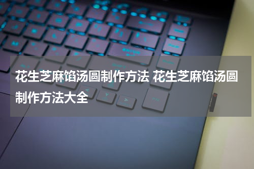 花生芝麻馅汤圆制作方法 花生芝麻馅汤圆制作方法大全