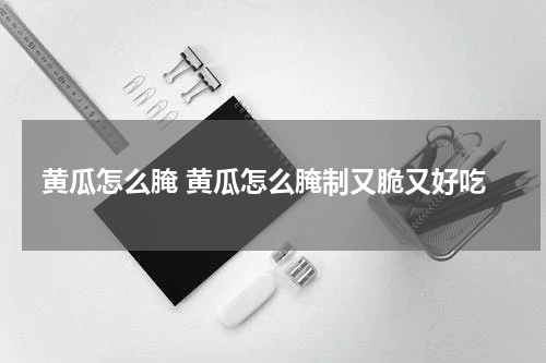 黄瓜怎么腌 黄瓜怎么腌制又脆又好吃