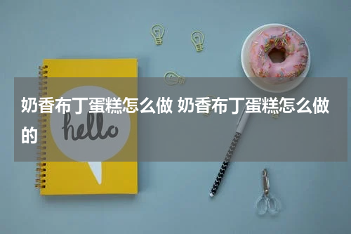 奶香布丁蛋糕怎么做 奶香布丁蛋糕怎么做的