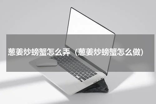 葱姜炒螃蟹怎么弄（葱姜炒螃蟹怎么做）