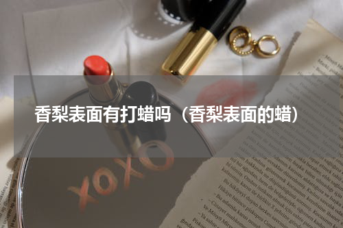 香梨表面有打蜡吗（香梨表面的蜡）