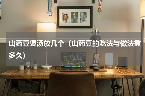 山药豆煲汤放几个（山药豆的吃法与做法煮多久）