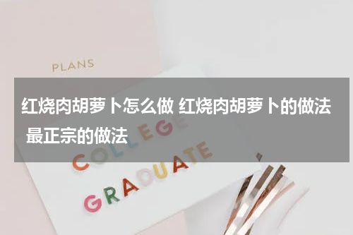 红烧肉胡萝卜怎么做 红烧肉胡萝卜的做法 最正宗的做法