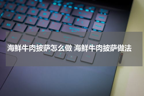 海鲜牛肉披萨怎么做 海鲜牛肉披萨做法