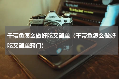 干带鱼怎么做好吃又简单（干带鱼怎么做好吃又简单窍门）