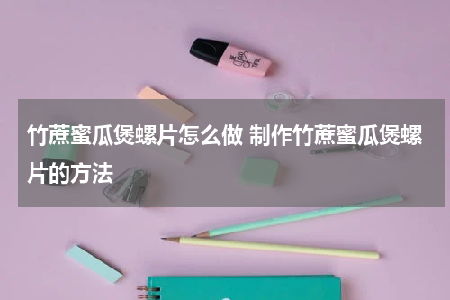 竹蔗蜜瓜煲螺片怎么做 制作竹蔗蜜瓜煲螺片的方法