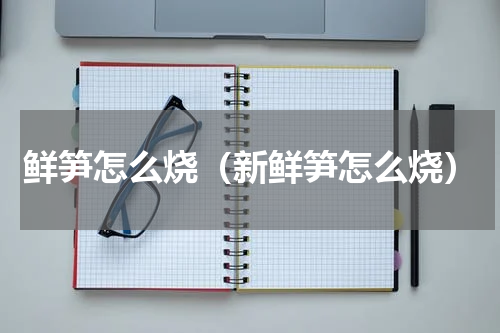 鲜笋怎么烧（新鲜笋怎么烧）