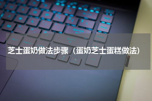 芝士蛋奶做法步骤(蛋奶芝士蛋糕做法)