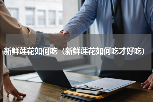 新鲜莲花如何吃（新鲜莲花如何吃才好吃）