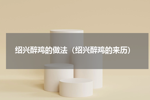 绍兴醉鸡的做法(绍兴醉鸡的来历)