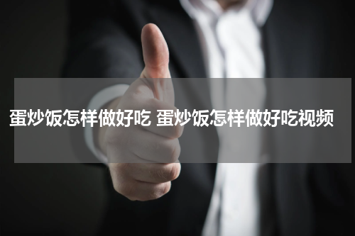 蛋炒饭怎样做好吃 蛋炒饭怎样做好吃视频