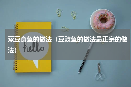 蒸豆食鱼的做法（豆豉鱼的做法最正宗的做法）