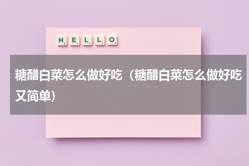 糖醋白菜怎么做好吃（糖醋白菜怎么做好吃又简单）