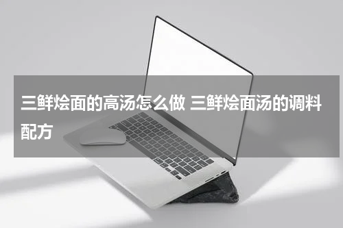 三鲜烩面的高汤怎么做 三鲜烩面汤的调料配方