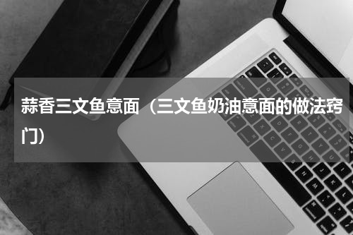 蒜香三文鱼意面（三文鱼奶油意面的做法窍门）