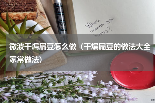 微波干煸扁豆怎么做（干煸扁豆的做法大全家常做法）