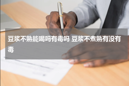 豆浆不熟能喝吗有毒吗 豆浆不煮熟有没有毒