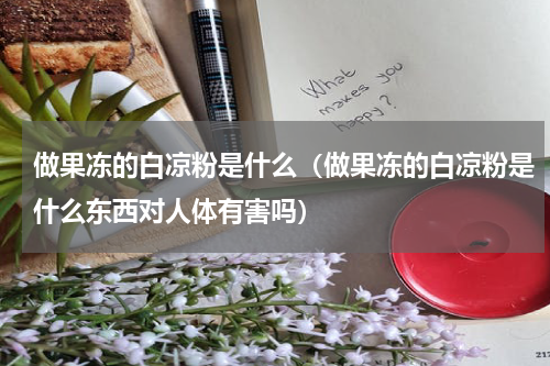 做果冻的白凉粉是什么（做果冻的白凉粉是什么东西对人体有害吗）