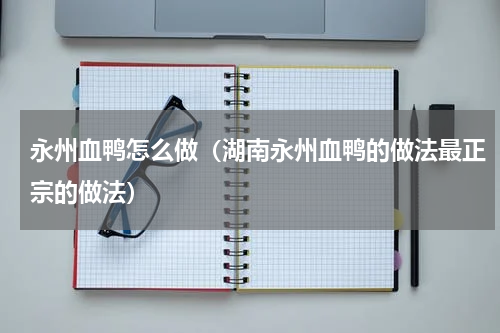 永州血鸭怎么做（湖南永州血鸭的做法最正宗的做法）