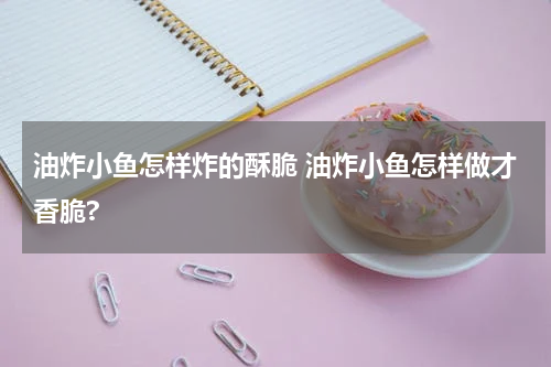 油炸小鱼怎样炸的酥脆 油炸小鱼怎样做才香脆?