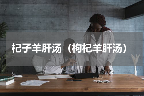 杞子羊肝汤(枸杞羊肝汤)