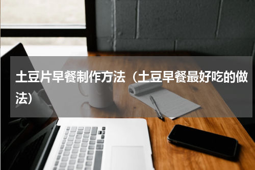 土豆片早餐制作方法（土豆早餐最好吃的做法）