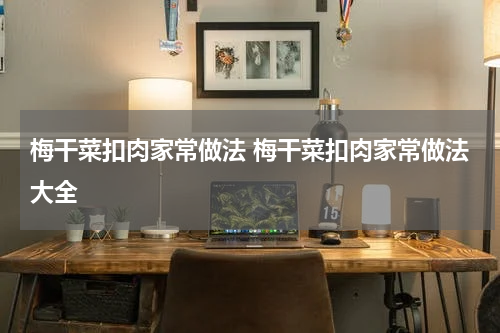 梅干菜扣肉家常做法 梅干菜扣肉家常做法大全