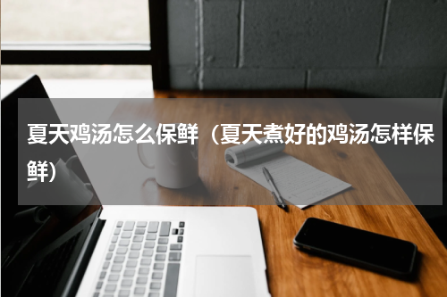 夏天鸡汤怎么保鲜（夏天煮好的鸡汤怎样保鲜）