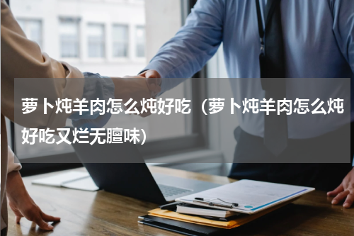 萝卜炖羊肉怎么炖好吃（萝卜炖羊肉怎么炖好吃又烂无膻味）