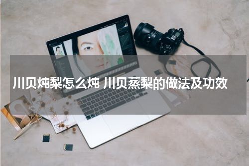 川贝炖梨怎么炖 川贝蒸梨的做法及功效