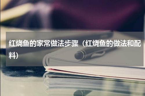 红烧鱼的家常做法步骤（红烧鱼的做法和配料）