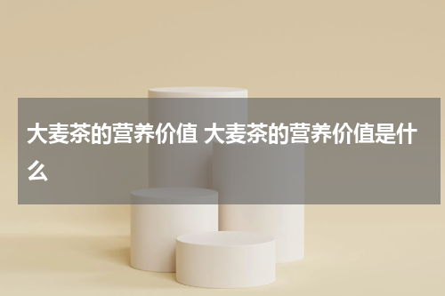 大麦茶的营养价值 大麦茶的营养价值是什么