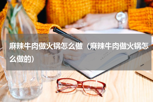 麻辣牛肉做火锅怎么做（麻辣牛肉做火锅怎么做的）