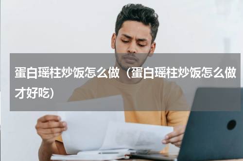 蛋白瑶柱炒饭怎么做（蛋白瑶柱炒饭怎么做才好吃）