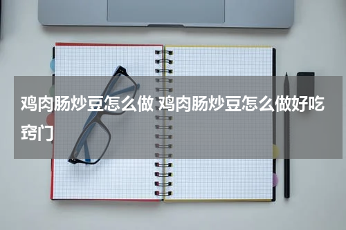 鸡肉肠炒豆怎么做 鸡肉肠炒豆怎么做好吃窍门