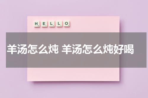 羊汤怎么炖 羊汤怎么炖好喝