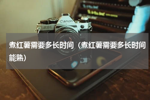 煮红薯需要多长时间（煮红薯需要多长时间能熟）