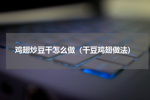 鸡翅炒豆干怎么做（干豆鸡翅做法）