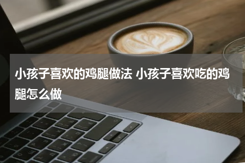 小孩子喜欢的鸡腿做法 小孩子喜欢吃的鸡腿怎么做