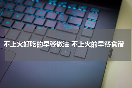 不上火好吃的早餐做法 不上火的早餐食谱