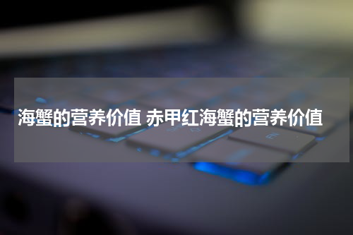 海蟹的营养价值 赤甲红海蟹的营养价值